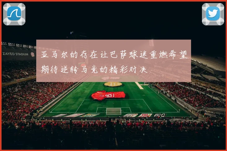 亚马尔的存在让巴萨球迷重燃希望期待逆转马竞的精彩对决