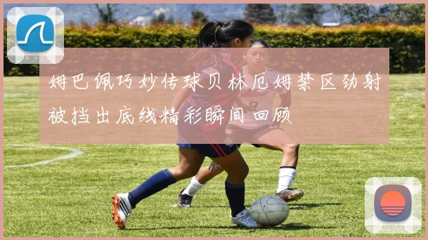 姆巴佩巧妙传球贝林厄姆禁区劲射被挡出底线精彩瞬间回顾