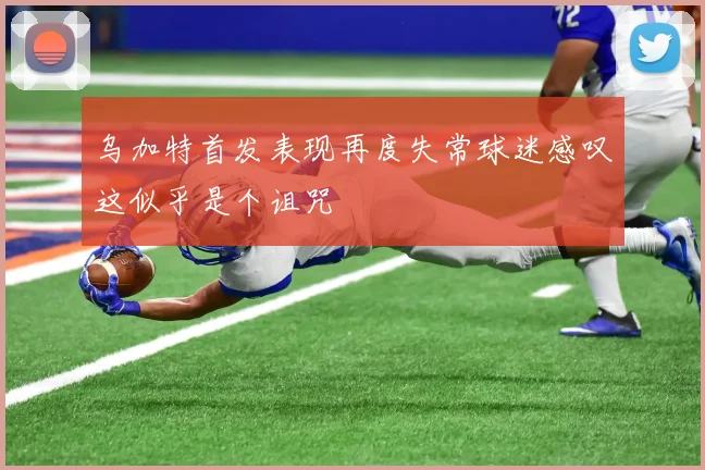 乌加特首发表现再度失常球迷感叹这似乎是个诅咒