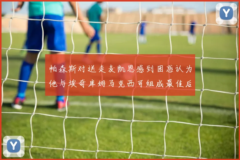 帕森斯对送走麦凯恩感到困惑认为他与埃奇库姆马克西可组成最佳后场组合