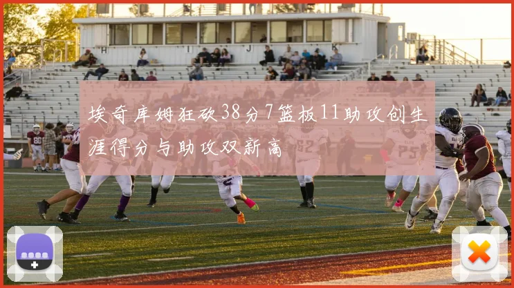 埃奇库姆狂砍38分7篮板11助攻创生涯得分与助攻双新高