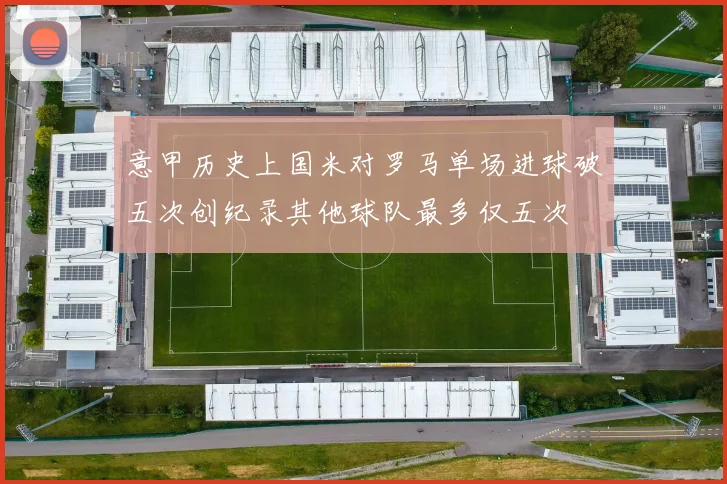 意甲历史上国米对罗马单场进球破五次创纪录其他球队最多仅五次