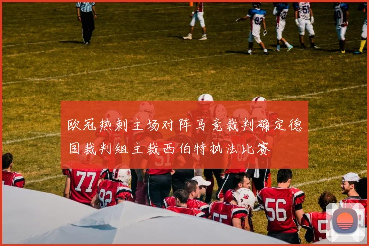 欧冠热刺主场对阵马竞裁判确定德国裁判组主裁西伯特执法比赛