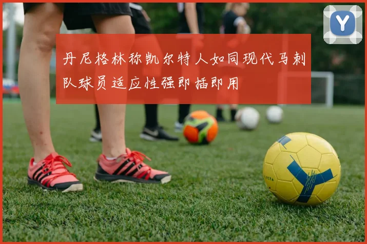 丹尼格林称凯尔特人如同现代马刺队球员适应性强即插即用