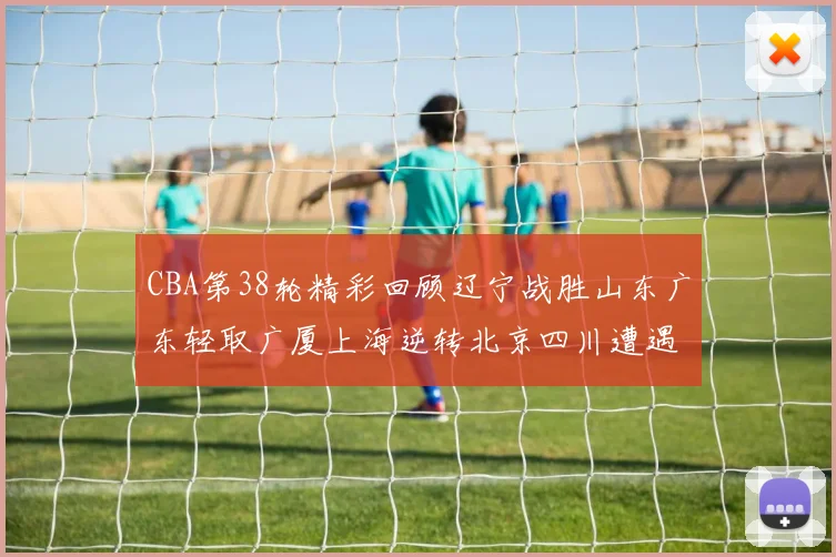 CBA第38轮精彩回顾辽宁战胜山东广东轻取广厦上海逆转北京四川遭遇38连败