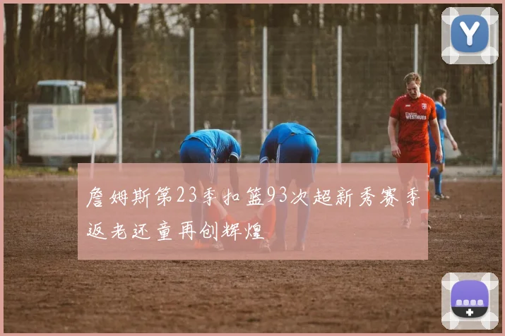 詹姆斯第23季扣篮93次超新秀赛季返老还童再创辉煌