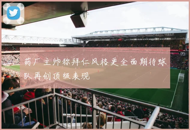 药厂主帅称拜仁风格更全面期待球队再创顶级表现