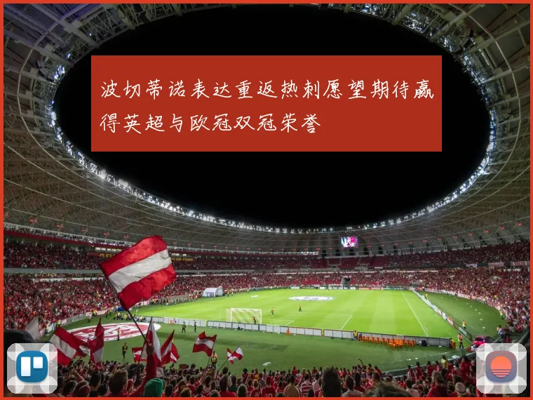波切蒂诺表达重返热刺愿望期待赢得英超与欧冠双冠荣誉