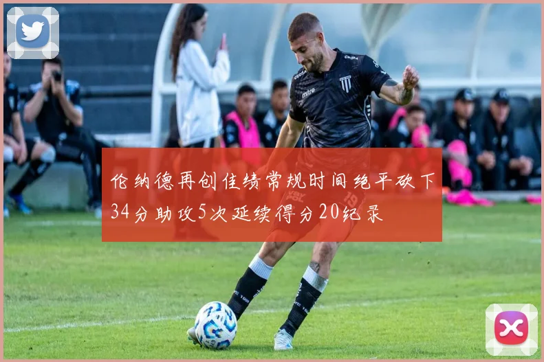 伦纳德再创佳绩常规时间绝平砍下34分助攻5次延续得分20纪录