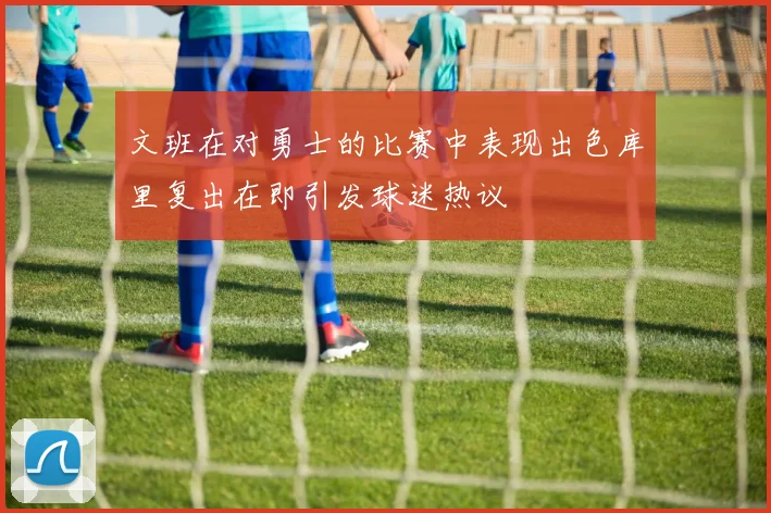 文班在对勇士的比赛中表现出色库里复出在即引发球迷热议