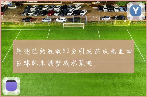 阿德巴约狂砍83分引发热议老里回应球队未调整战术策略