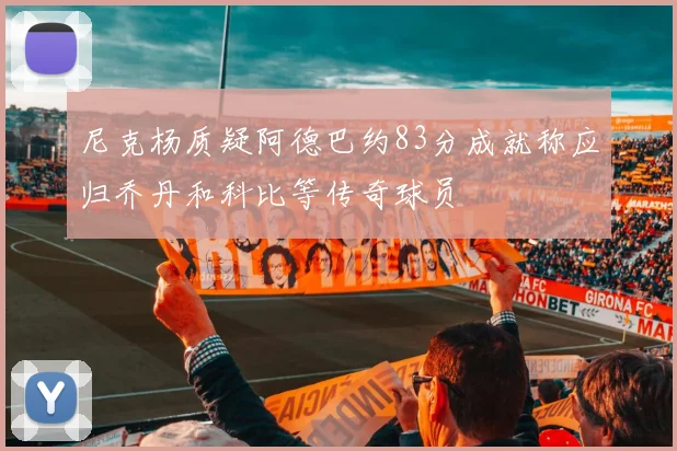 尼克杨质疑阿德巴约83分成就称应归乔丹和科比等传奇球员