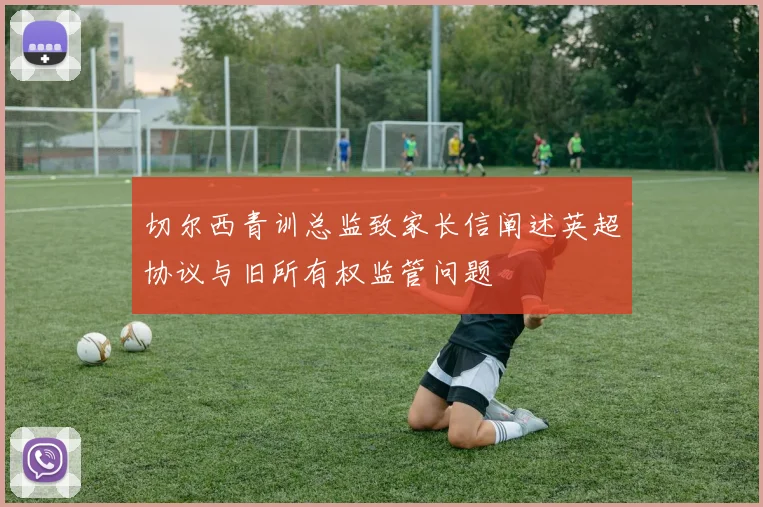 切尔西青训总监致家长信阐述英超协议与旧所有权监管问题