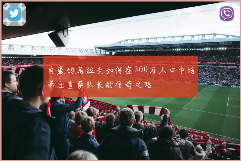 自豪的乌拉圭如何在300万人口中培养出皇萨队长的传奇之路
